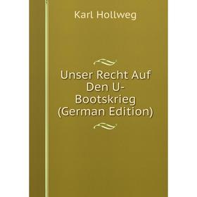 

Книга Unser Recht Auf Den U-Bootskrieg (German Edition). Karl Hollweg