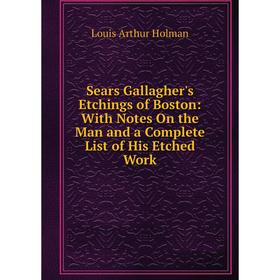 

Книга Sears Gallagher's Etchings of Boston: With Notes On the Man and a Complete List of His Etched Work. Louis Arthur Holman