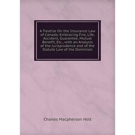 

Книга A Treatise On the Insurance Law of Canada: Embracing Fire, Life, Accident, Guarantee, Mutual Benefit, Etc., with an Analysis of the Jurisprudenc