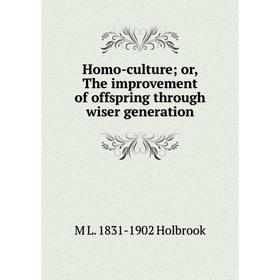 

Книга Homo-culture; or, The improvement of offspring through wiser generation. M L. 1831-1902 Holbrook