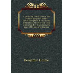 

Книга A collection of the epistles and works of Benjamin Holme: To which is prefix'd, an account of his life and travels with work of the ministry, th