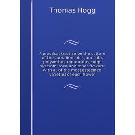 

Книга A practical treatise on the culture of the carnation, pink, auricula, polyanthus, ranunculus, tulip, hyacinth, rose, and other flowers: with a.