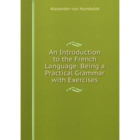 

Книга An Introduction to the French Language: Being a Practical Grammar with Exercises. Alexander von Humboldt