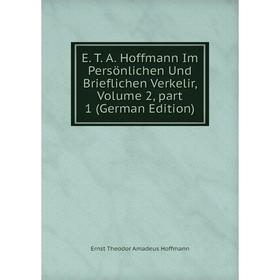 

Книга E. T. A. Hoffmann Im Persönlichen Und Brieflichen Verkelir, Volume 2, part 1 (German Edition). Ernst Theodor Amadeus Hoffmann