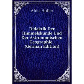 

Книга Didaktik Der Himmelskunde Und Der Astronomischen Geographie. (German Edition). Alois Höfler
