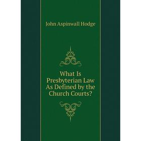 

Книга What Is Presbyterian Law As Defined by the Church Courts. John Aspinwall Hodge