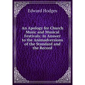 

Книга An Apology for Church Music and Musical Festivals: In Answer to the Animadversions of the Standard and the Record. Edward Hodges