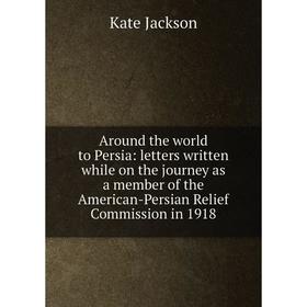 

Книга Around the world to Persia: letters written while on the journey as a member of the American-Persian Relief Commission in 1918. Kate Jackson