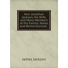 

Книга Hon. Jonathan Jackson, His Wife, and Many Members of His Family: Notes and Reminiscences.. James Jackson