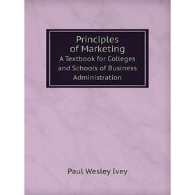 

Книга Principles of Marketing A Textbook for Colleges and Schools of Business Administration. Paul Wesley Ivey