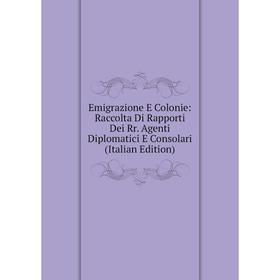 

Книга Emigrazione E Colonie: Raccolta Di Rapporti Dei Rr. Agenti Diplomatici E Consolari (Italian Edition)