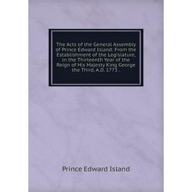 

Книга The Acts of the General Assembly of Prince Edward Island: From the Establishment of the Legislature, in the Thirteenth Year of the Reign of His