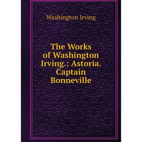 

Книга The Works of Washington Irving.: Astoria. Captain Bonneville. Washington Irving