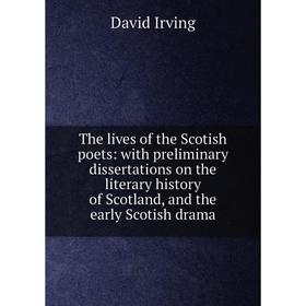 

Книга The lives of the Scotish poets: with preliminary dissertations on the literary history of Scotland, and the early Scotish drama. David Irving