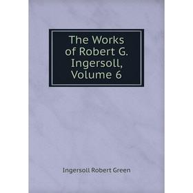 

Книга The Works of Robert G. Ingersoll, Volume 6. Ingersoll Robert Green