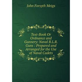 

Книга Text-Book Or Ordnance and Gunnery: Naval B.L.R. Guns: Prepared and Arranged for the Use of Naval Cadets. John Forsyth Meigs