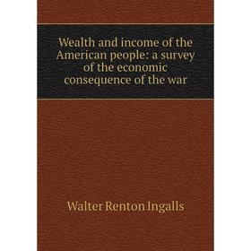 

Книга Wealth and income of the American people: a survey of the economic consequence of the war. Walter Renton Ingalls