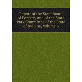 

Книга Report of the State Board of Forestry and of the State Park Committee of the State of Indiana, Volume 6