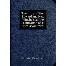 

Книга The story of King Edward and New Winchelsea; the edification of a mediæval town. F A. 1836-1904 Inderwick