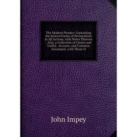 

Книга The Modern Pleader: Containing the Several Forms of Declarations in All Actions, with Notes Thereon: Also, a Collection of Choice and Useful. Ac