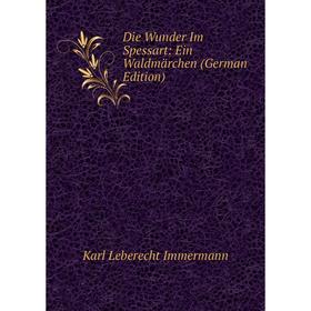 

Книга Die Wunder Im Spessart: Ein Waldmärchen (German Edition). Immermann Karl Leberecht