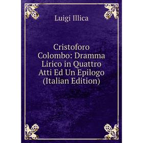 

Книга Cristoforo Colombo: Dramma Lirico in Quattro Atti Ed Un Epilogo (Italian Edition). Luigi Illica