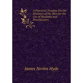 

Книга A Practical Treatise On the Diseases of the Skin for the Use of Students and Practitioners. James Nevins Hyde