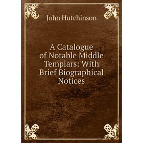 

Книга A Catalogue of Notable Middle Templars: With Brief Biographical Notices. John Hutchinson