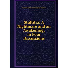 

Книга Stultitia: A Nightmare and an Awakening; in Four Discussions. Francis Mairs Huntington-Wilson