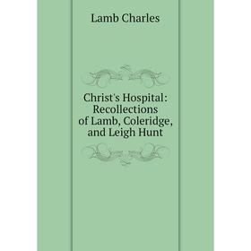

Книга Christ's Hospital: Recollections of Lamb, Coleridge, and Leigh Hunt. Lamb Charles