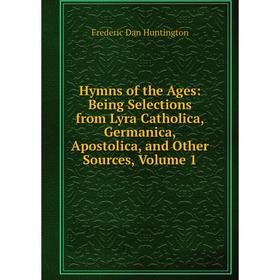 

Книга Hymns of the Ages: Being Selections from Lyra Catholica, Germanica, Apostolica, and Other Sources, Volume 1. Frederic Dan Huntington