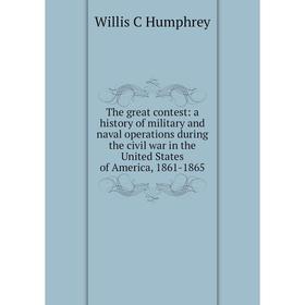 

Книга The great contest: a history of military and naval operations during the civil war in the United States of America, 1861-1865. Willis C Humphrey