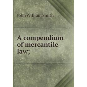 

Книга A compendium of mercantile law;. John William Smith