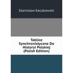 

Книга Tablice Synchronistyczne Do Historyi Polskiej (Polish Edition). Stanislaw Kaczkowski