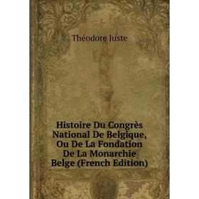 

Книга Histoire Du Congrès National De Belgique, Ou De La Fondation De La Monarchie Belge (French Edition). Théodore Juste
