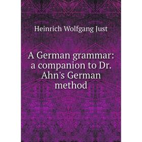 

Книга A German grammar: a companion to Dr. Ahn's German method. Heinrich Wolfgang Just