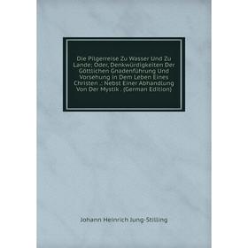 

Книга Die Pilgerreise Zu Wasser Und Zu Lande; Oder, Denkwürdigkeiten Der Göttlichen Gnadenführung Und Vorsehung in Dem Leben Eines Christen