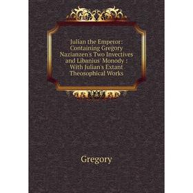 

Книга Julian the Emperor: Containing Gregory Nazianzen's Two Invectives and Libanius' Monody: With Julian's Extant Theosophical Works