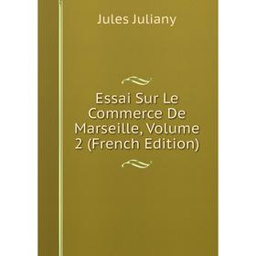 

Книга Essai Sur Le Commerce De Marseille, Volume 2 (French Edition). Jules Juliany