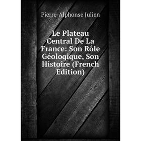 

Книга Le Plateau Central De La France: Son Rôle Géoloqique, Son Histoire