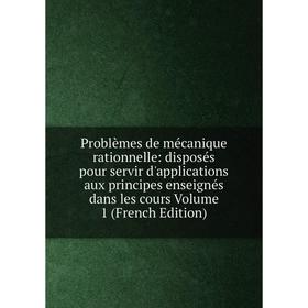 

Книга Problèmes de mécanique rationnelle: disposés pour servir d'applications aux principes enseignés dans les cours Volume 1 (French Edition)