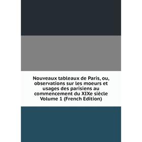 

Книга Nouveaux tableaux de Paris, ou, observations sur les moeurs et usages des parisiens au commencement du XIXe siècle Volume 1