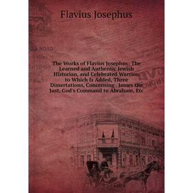 

Книга The Works of Flavius Josephus: The Learned and Authentic Jewish Historian, and Celebrated Warrior