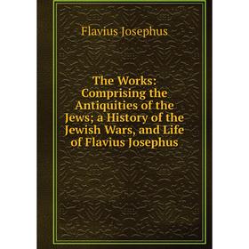 

Книга The Works: Comprising the Antiquities of the Jews; a History of the Jewish Wars, and Life of Flavius Josephus. Flavius Josephus