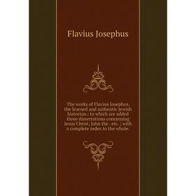 

Книга The works of Flavius Josephus, the learned and authentic Jewish historian.: to which are added three dissertations concerning Jesus Christ, John