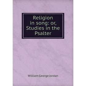 

Книга Religion in song: or, Studies in the Psalter. William George Jordan