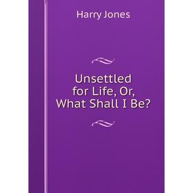 

Книга Unsettled for Life, Or, What Shall I Be. Harry Jones