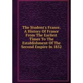 

Книга The Student's France. A History Of France From The Earliest Times To The Establishment Of The Second Empire In 1852