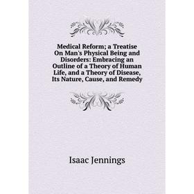 

Книга Medical Reform; a Treatise On Man's Physical Being and Disorders: Embracing an Outline of a Theory of Human Life, and a Theory of Disease, Its N