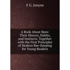 

Книга A Book About Bees: Their History, Habits, and Instincts, Together with the First Principles of Modern Bee-Keeping for Young Readers. F G. Jenyns